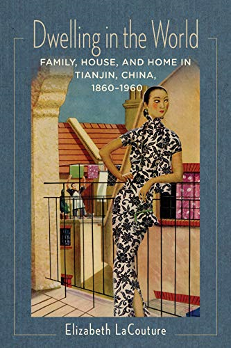 Dwelling in the World: Family, House, and Home in Tianjin, China, 1860-1960 (Studies of the Weatherhead East Asian Institute, Columbia University)