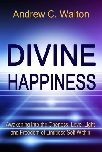 Divine Happiness: Awakening Into the Oneness, Love, Light and Freedom of Limitless Self Within