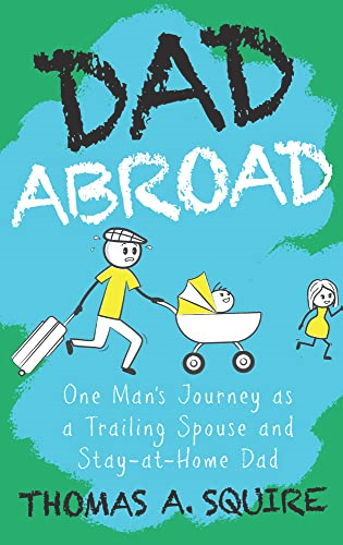 Dad Abroad: One Man's Journey as a Trailing Spouse and Stay-At-Home Dad
