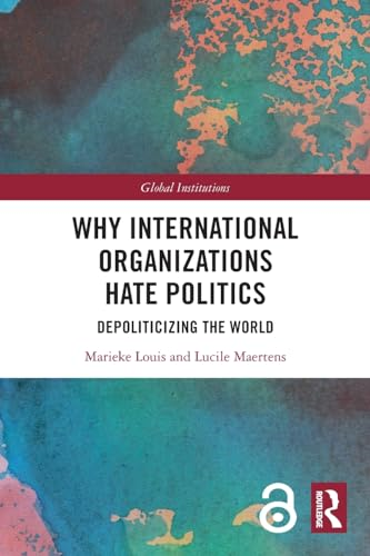 Why International Organizations Hate Politics: Depoliticizing the World (Global Institutions)