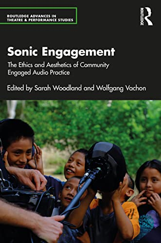 Sonic Engagement: The Ethics and Aesthetics of Community Engaged Audio Practice (Routledge Advances in Theatre & Performance Studies)