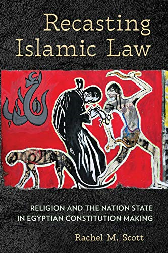 Recasting Islamic Law: Religion and the Nation State in Egyptian Constitution Making