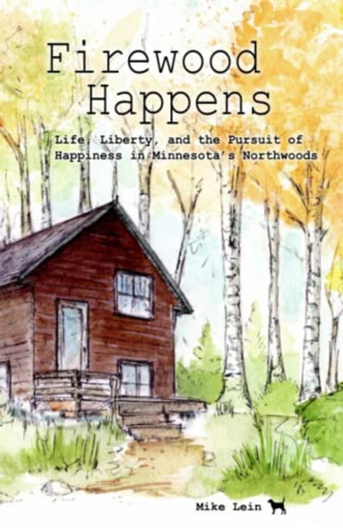 Firewood Happens : Life, Liberty, and the Pursuit of Happiness in Minnesota's Northwoods