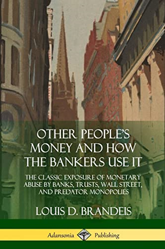 Other People's Money and How the Bankers Use It: The Classic Exposure of Monetary Abuse by Banks, Trusts, Wall Street, and Predator Monopolies