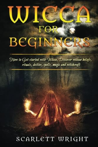 Wicca for Beginners: How to Get Started with Wicca, Discover Wiccan Beliefs, Rituals, Deities, Spells, Magic and Witchcraft
