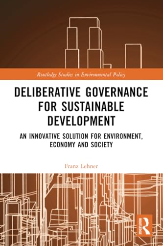 Deliberative Governance for  Sustainable Development: An  Innovative Solution for  Environment, Economy and  Society (Routledge Studies  in Environmental Policy)