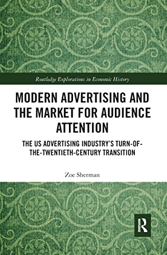 Modern Advertising and the Market for Audience Attention: The US Advertising Industry's Turn-of-the-Twentieth-Century Transition (Routledge Explorations in Economic History)