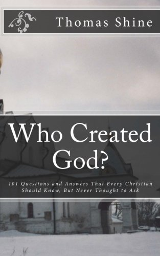 Who Created God?: 101 Questions and Answers That Every Christian Should Know, But Never Thought to Ask