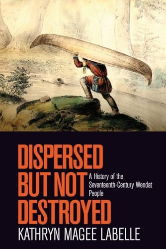 Dispersed But Not Destroyed: A History of the Seventeenth-Century Wendat People