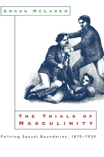 The Trials of Masculinity : Policing Sexual Boundaries, 1870-1930