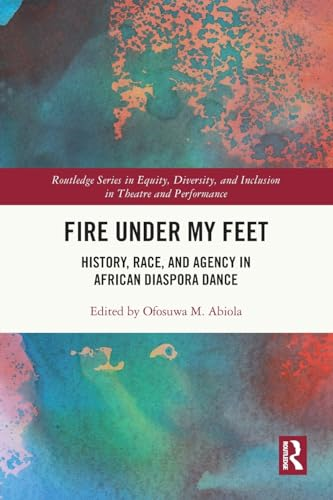 Fire Under My Feet: History, Race, and Agency in African Diaspora Dance (Routledge Series in Equity, Diversity, and Inclusion in Theatre and Performance)