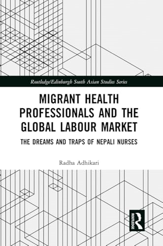 Migrant Health Professionals and the Global Labour Market: The Dreams and Traps of Nepali Nurses (Routledge Edinburgh South Asian Studies Series)