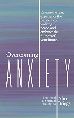Overcoming Anxiety: Release the fear, experience the flexibility of peace, and embrace the fulness of your future. (Emotional and Spiritual Healing)