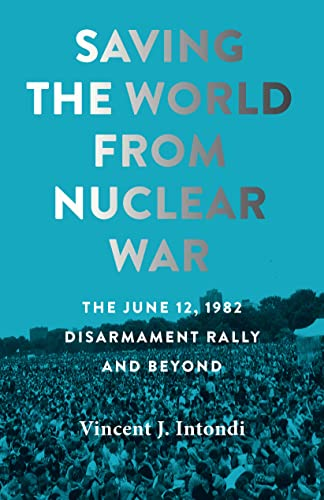 Saving the World from Nuclear War: The June 12, 1982, Disarmament Rally and Beyond (Johns Hopkins Nuclear History and Contemporary Affairs)