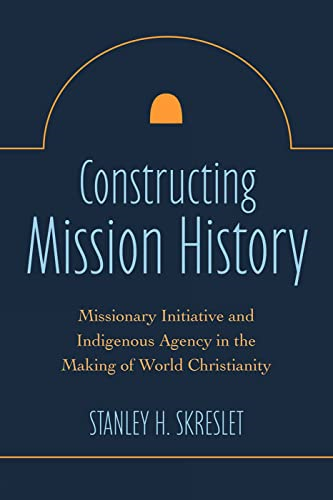 Constructing Mission History: Missionary Initiative and Indigenous Agency in the Making of World Christianity