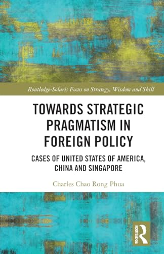 Towards Strategic Pragmatism  in Foreign Policy: Cases  of United States of  America, China and  Singapore (Routledge-Solaris  Focus on Strategy, Wisdom  and Skill)