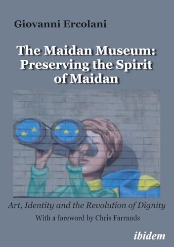 The Maidan Museum: Preserving the Spirit of Maidan: Art, Identity, and the Revolution of Dignitywith a Foreword by Chris Farrands.