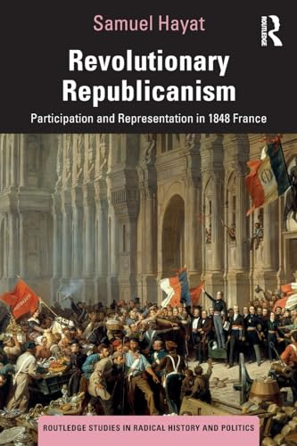 Revolutionary Republicanism: Participation and Representation in 1848 France (Routledge Studies in Radical History and Politics)