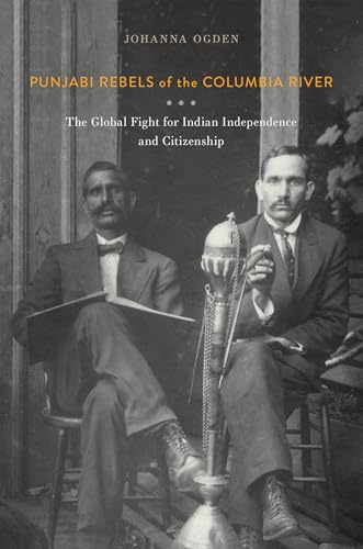 Punjabi Rebels of the Columbia River: The Global Fight for Indian Independence and Citizenship