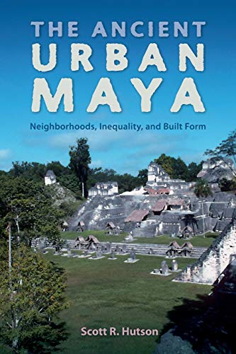 The Ancient Urban Maya: Neighborhoods, Inequality, and Built Form (Ancient Cities of the New World)