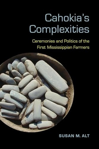 Cahokia's Complexities: Ceremonies and Politics of the First Mississippian Farmers (Archaeology of the American South: New Directions and Perspectives)