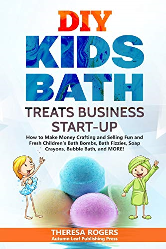 DIY Kids Bath Treats Business Start-up: How to Make Money Crafting and Selling Fun and Fresh Children's Bath Bombs, Bath Fizzies, Soap Crayons, Bubble Bath, and MORE!