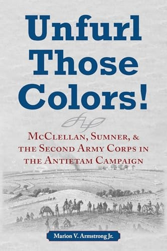 Unfurl Those Colors! : Mcclellan, Sumner, & the Second Army Corps in the Antietam Campaign