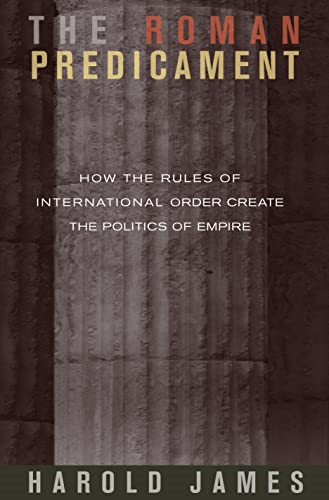 Roman Predicament How the Rules of International Order Create the Politics of Empire: How the Rules of International Order Create the Politics of Empire