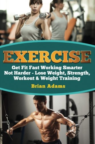 Exercise: Get Fit Fast Working Smarter Not Harder - Lose Weight, Strength, Workout & Weight Training