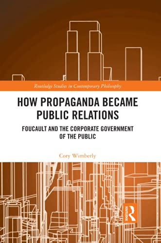 How Propaganda Became Public Relations: Foucault and the Corporate Government of the Public (Routledge Studies in Contemporary Philosophy)