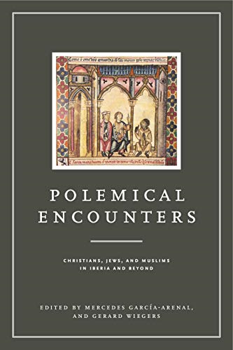 Polemical Encounters: Christians, Jews, and Muslims in Iberia and Beyond (Iberian Encounter and Exchange, 475-1755)