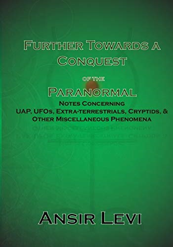 Further Towards a Conquest of the Paranormal: Notes Concerning UAP, UFOs, Extra-terrestrials, Cryptids, & Other Miscellaneous Phenomena