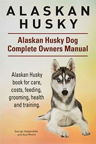 Alaskan Husky. Alaskan Husky Dog Complete Owners Manual. Alaskan Husky Book for Care, Costs, Feeding, Grooming, Health and Training.