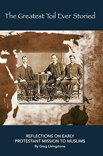 The Greatest Toil Ever Storied: Reflections on Early Protestant Mission to Muslims Volume 1: Turkey, Persia, Mesopotamia, and the Arab World 1800-1978