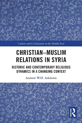 Christian-Muslim Relations in Syria: Historic and Contemporary Religious Dynamics in a Changing Context (Culture and Civilization in the Middle East)