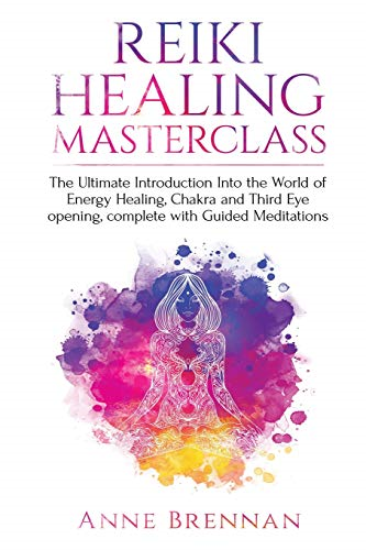 Reiki Healing Masterclass: The Ultimate Introduction Into the World of Energy Healing, Chakra and Third Eye Opening. Complete with Guided Meditations