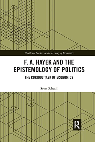F. A. Hayek and the Epistemology of Politics: The Curious Task of Economics (Routledge Studies in the History of Economics)