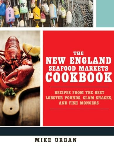 The New England Seafood Markets Cookbook: Recipes from the Best Lobster Pounds, Clam Shacks, and Fish Mongers