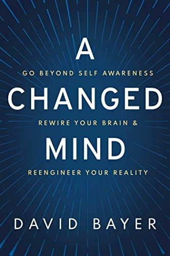 A Changed Mind: Go Beyond Self Awareness, Rewire Your Brain & Reengineer Your Reality