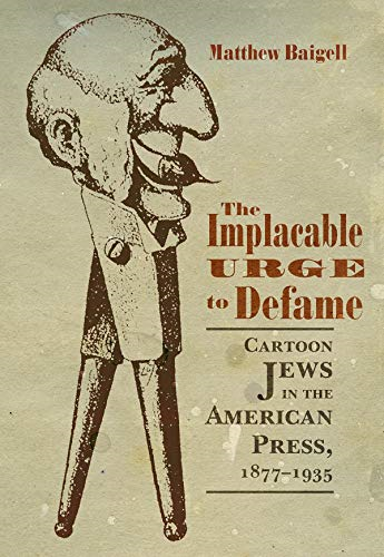 The Implacable Urge to Defame: Cartoon Jews in the American Press, 1877-1935 (Judaic Traditions in Literature, Music and Art)