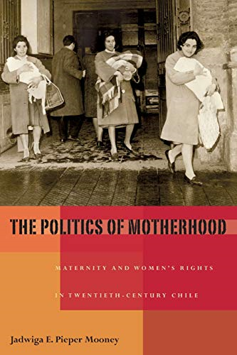 The Politics of Motherhood: Maternity and Women's Rights in Twentieth-Century Chile