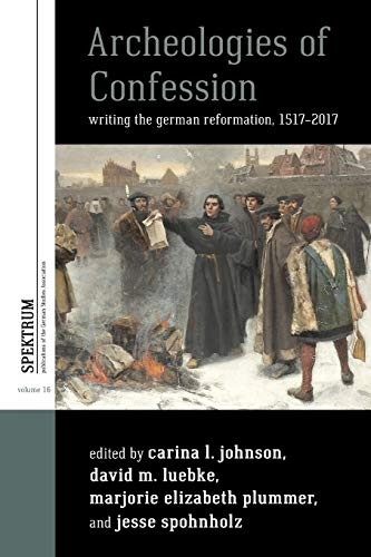 Archeologies of Confession: Writing the German Reformation, 1517-2017 (Spektrum: Publications of the German Studies Association)