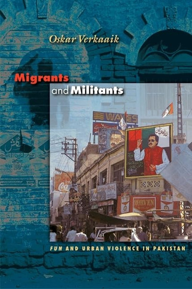 Migrants and Militants:  Fun  and Urban Violence in Pakistan: Fun and Urban Violence in Pakistan (Princeton Studies in Muslim Politics)