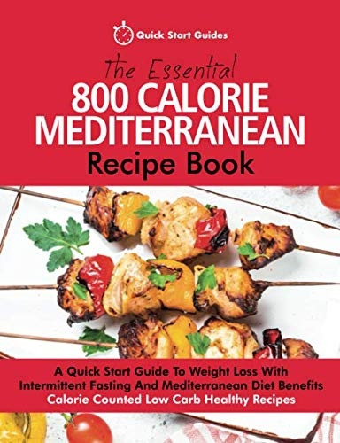The Essential 800 Calorie Mediterranean Recipe Book: A Quick Start Guide To Weight Loss With Intermittent Fasting And Mediterranean Diet Benefits. Calorie Counted Low Carb Healthy Recipes