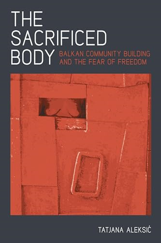 The Sacrificed Body: Balkan Community Building and the Fear of Freedom (Pitt Series in Russian and East European...