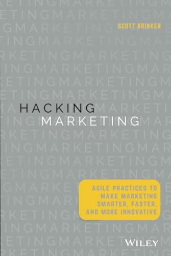 Hacking Marketing: Agile Practices to Make Marketing Smarter, Faster, and More Innovative