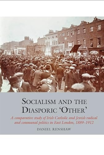 Socialism and the Diasporic 'Other': A comparative study of Irish Catholic and Jewish radical and communal politics in East London, 1889-1912 (Studies in Labour History)