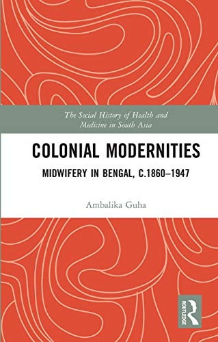 Colonial Modernities: Midwifery in Bengal, c.1860-1947 (The Social History of Health and Medicine in South Asia)