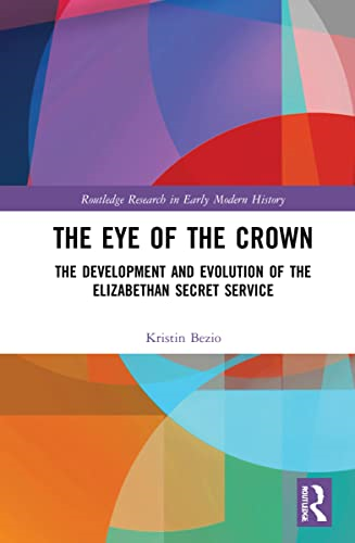 The Eye of the Crown: The  Development and Evolution  of the Elizabethan Secret  Service (Routledge Research  in Early Modern History)