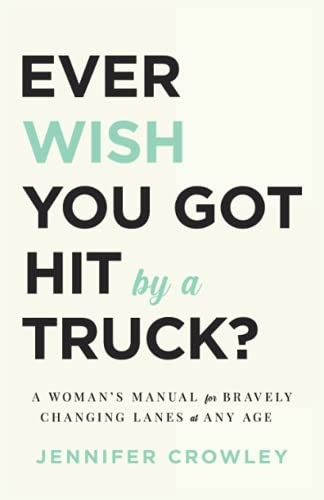 Ever Wish You Got Hit by a Truck?: A Woman's Manual for Bravely Changing Lanes at Any Age